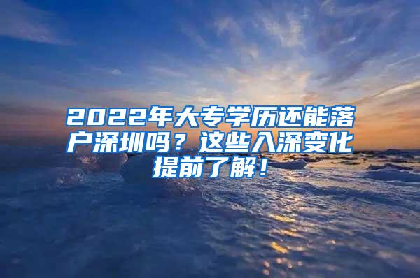 2022年大专学历还能落户深圳吗？这些入深变化提前了解！