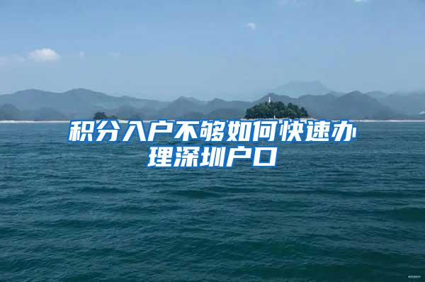 积分入户不够如何快速办理深圳户口