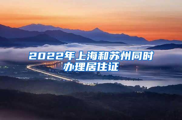 2022年上海和苏州同时办理居住证