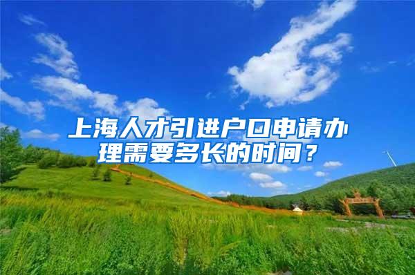 上海人才引进户口申请办理需要多长的时间？