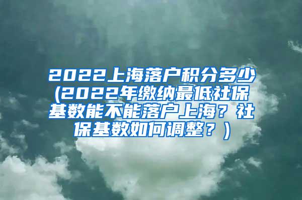 2022上海落户积分多少(2022年缴纳最低社保基数能不能落户上海？社保基数如何调整？)