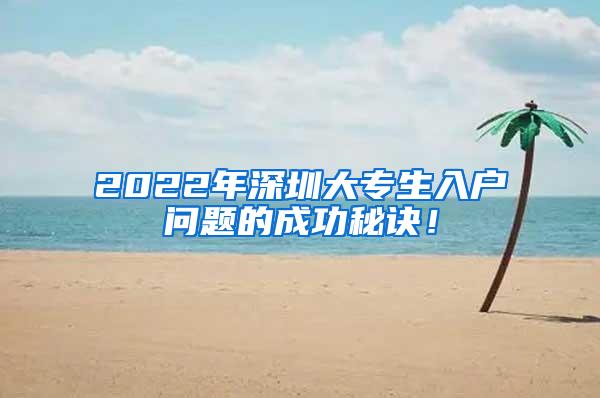 2022年深圳大专生入户问题的成功秘诀！