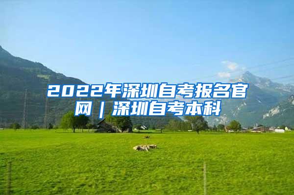 2022年深圳自考报名官网｜深圳自考本科