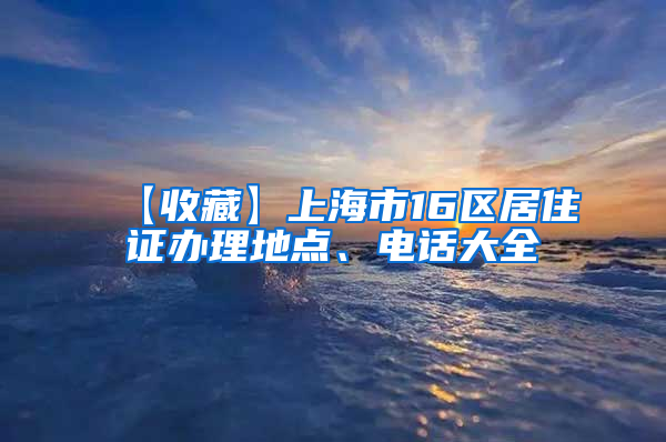 【收藏】上海市16区居住证办理地点、电话大全