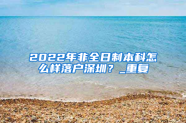2022年非全日制本科怎么样落户深圳？_重复