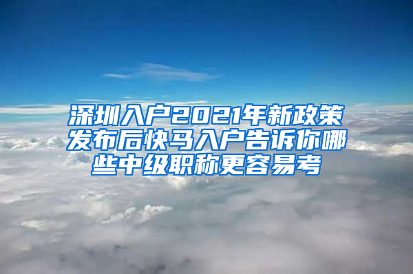 深圳入户2021年新政策发布后快马入户告诉你哪些中级职称更容易考