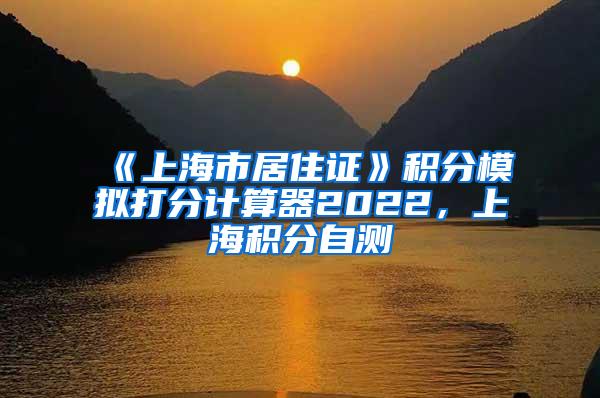 《上海市居住证》积分模拟打分计算器2022，上海积分自测