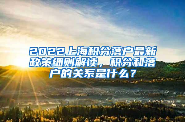 2022上海积分落户最新政策细则解读，积分和落户的关系是什么？