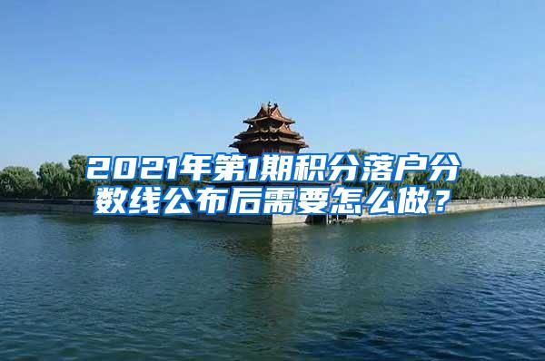 2021年第1期积分落户分数线公布后需要怎么做？