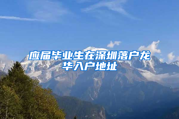 应届毕业生在深圳落户龙华入户地址