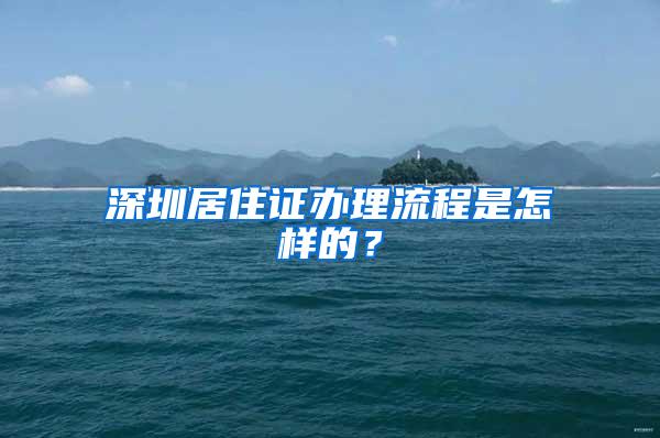 深圳居住证办理流程是怎样的？