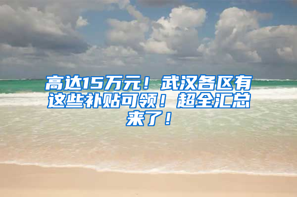 高达15万元！武汉各区有这些补贴可领！超全汇总来了！