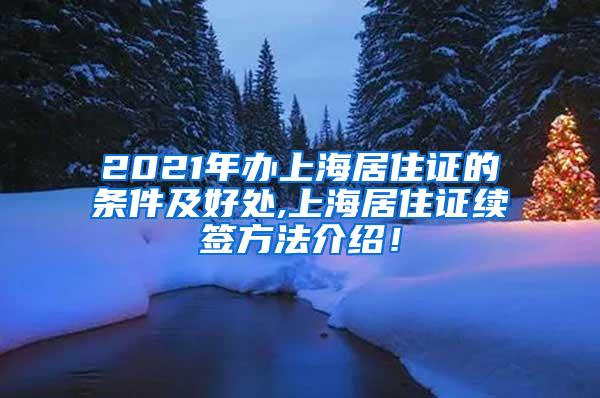 2021年办上海居住证的条件及好处,上海居住证续签方法介绍！