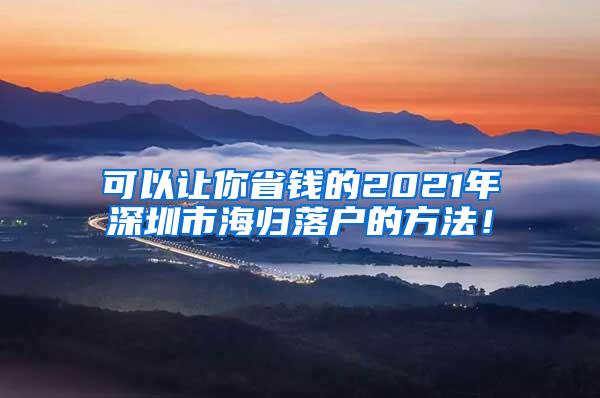 可以让你省钱的2021年深圳市海归落户的方法！