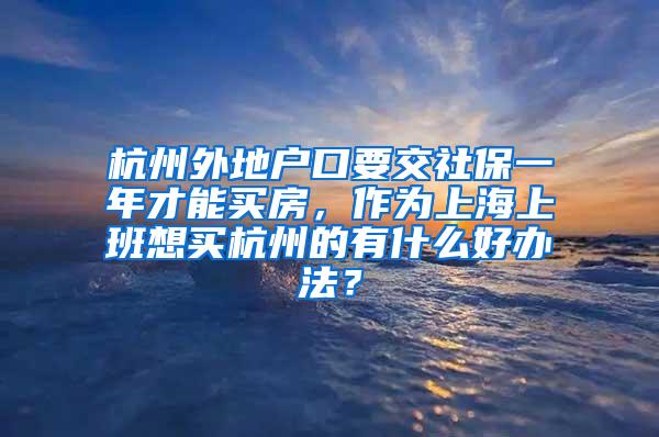 杭州外地户口要交社保一年才能买房，作为上海上班想买杭州的有什么好办法？