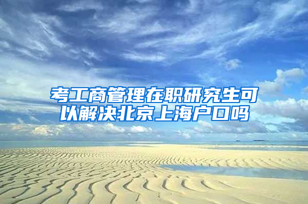 考工商管理在职研究生可以解决北京上海户口吗