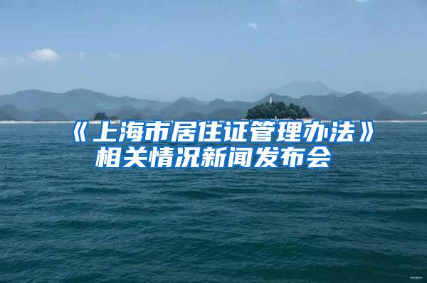 《上海市居住证管理办法》相关情况新闻发布会