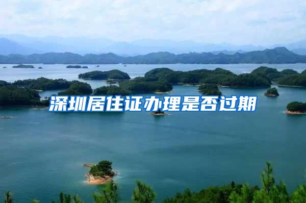 深圳居住证办理是否过期