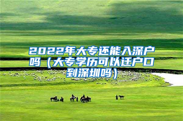 2022年大专还能入深户吗（大专学历可以迁户口到深圳吗）