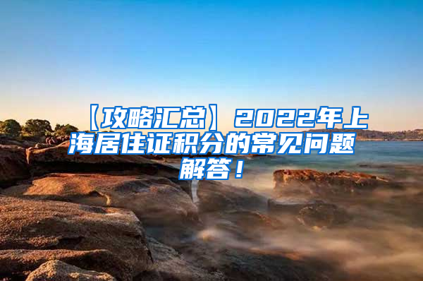 【攻略汇总】2022年上海居住证积分的常见问题解答！