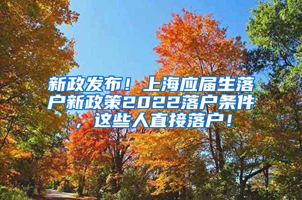 新政发布！上海应届生落户新政策2022落户条件，这些人直接落户！