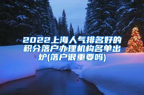 2022上海人气排名好的积分落户办理机构名单出炉(落户很重要吗)