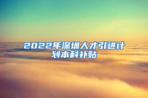 2022年深圳人才引进计划本科补贴