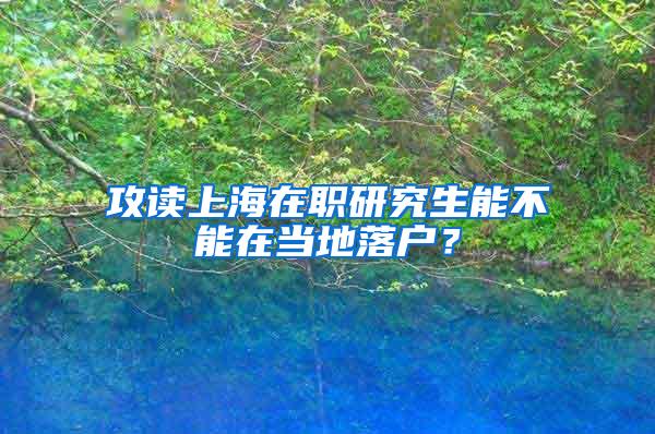 攻读上海在职研究生能不能在当地落户？