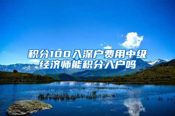 积分100入深户费用中级经济师能积分入户吗