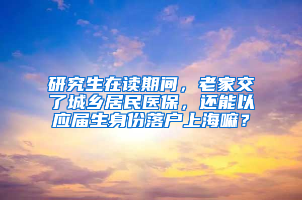 研究生在读期间，老家交了城乡居民医保，还能以应届生身份落户上海嘛？