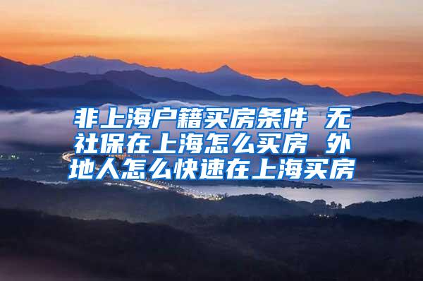 非上海户籍买房条件 无社保在上海怎么买房 外地人怎么快速在上海买房