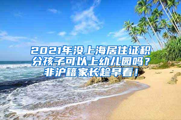 2021年没上海居住证积分孩子可以上幼儿园吗？非沪籍家长趁早看！