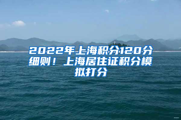 2022年上海积分120分细则！上海居住证积分模拟打分