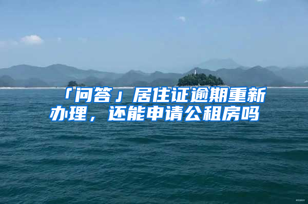 「问答」居住证逾期重新办理，还能申请公租房吗