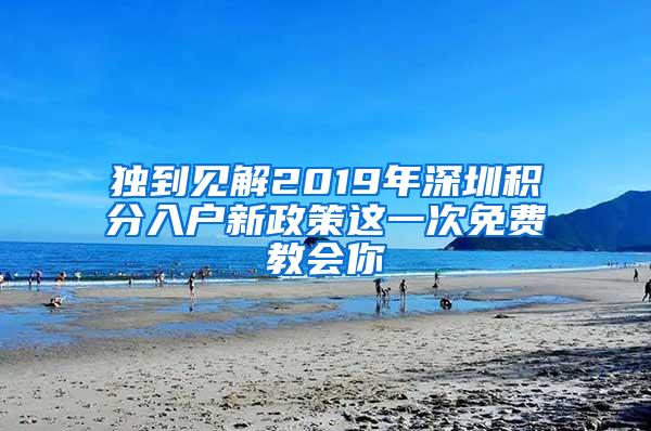 独到见解2019年深圳积分入户新政策这一次免费教会你