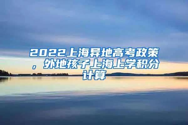 2022上海异地高考政策，外地孩子上海上学积分计算