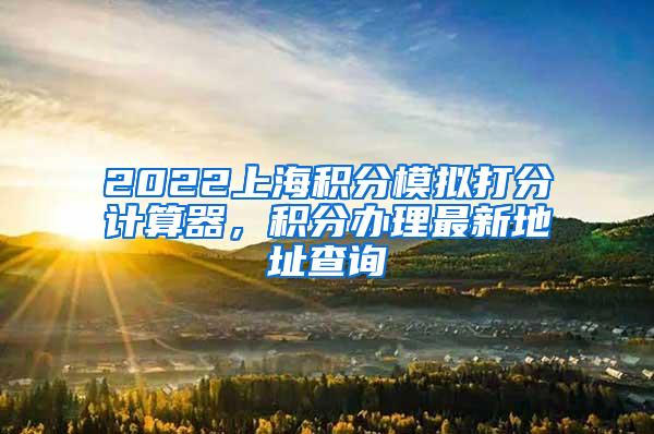 2022上海积分模拟打分计算器，积分办理最新地址查询