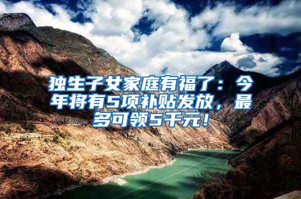 独生子女家庭有福了：今年将有5项补贴发放，最多可领5千元！