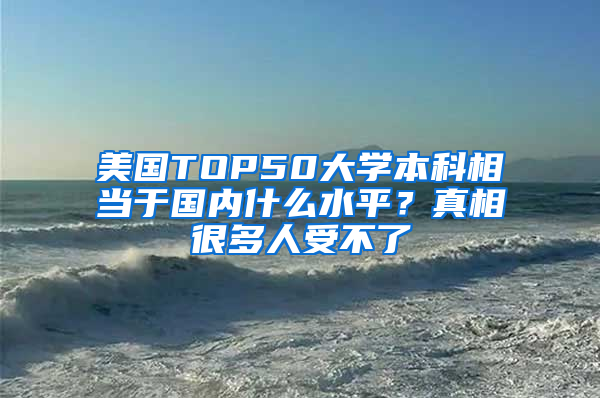 美国TOP50大学本科相当于国内什么水平？真相很多人受不了