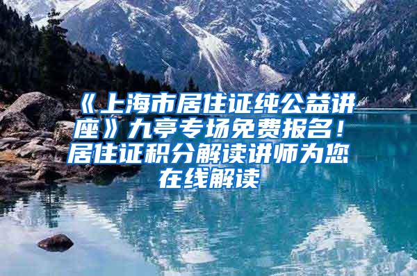 《上海市居住证纯公益讲座》九亭专场免费报名！居住证积分解读讲师为您在线解读