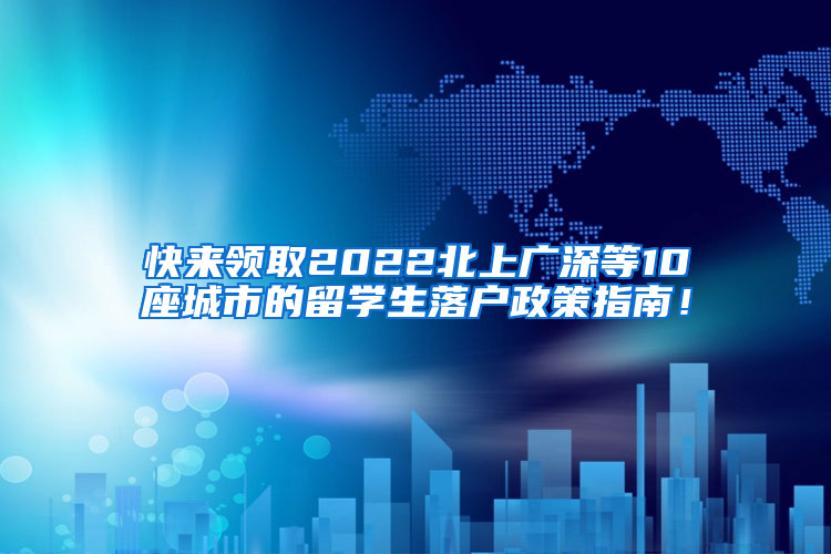 快来领取2022北上广深等10座城市的留学生落户政策指南！