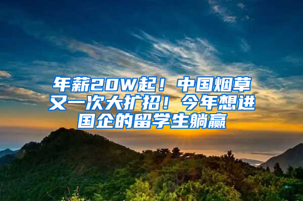 年薪20W起！中国烟草又一次大扩招！今年想进国企的留学生躺赢