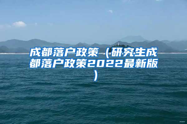 成都落户政策（研究生成都落户政策2022最新版）