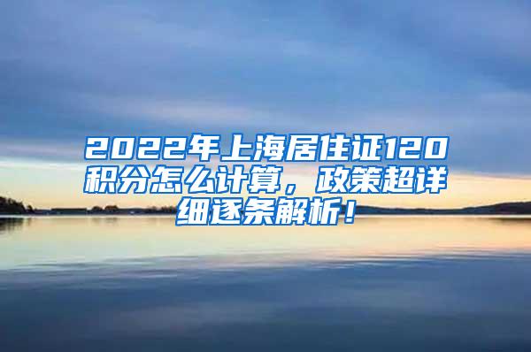 2022年上海居住证120积分怎么计算，政策超详细逐条解析！