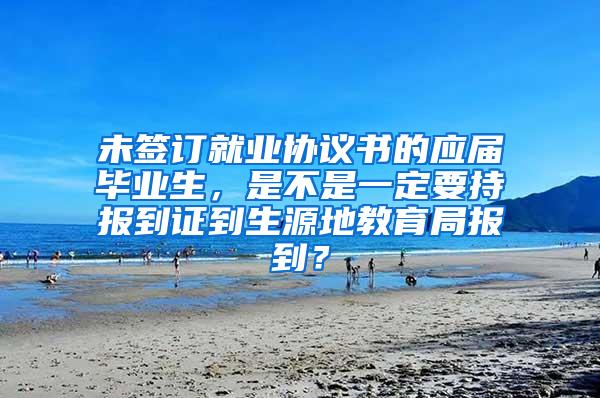 未签订就业协议书的应届毕业生，是不是一定要持报到证到生源地教育局报到？