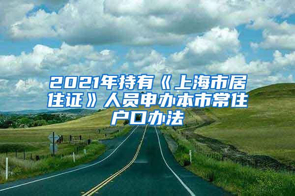 2021年持有《上海市居住证》人员申办本市常住户口办法