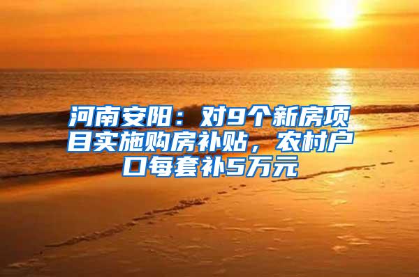 河南安阳：对9个新房项目实施购房补贴，农村户口每套补5万元