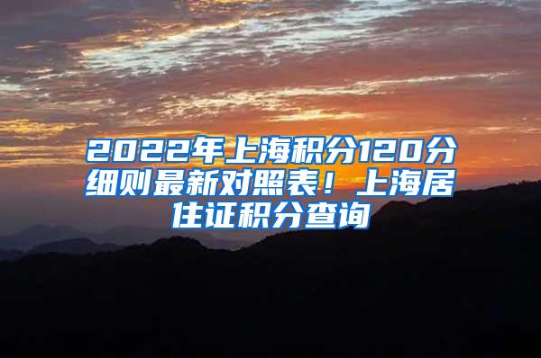 2022年上海积分120分细则最新对照表！上海居住证积分查询