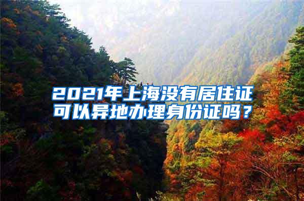 2021年上海没有居住证可以异地办理身份证吗？