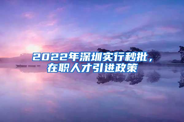2022年深圳实行秒批，在职人才引进政策